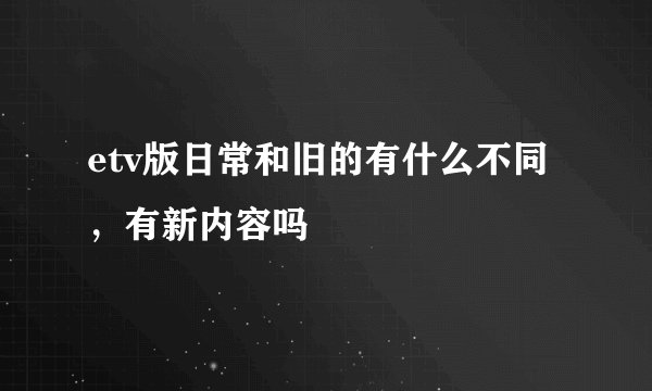 etv版日常和旧的有什么不同，有新内容吗