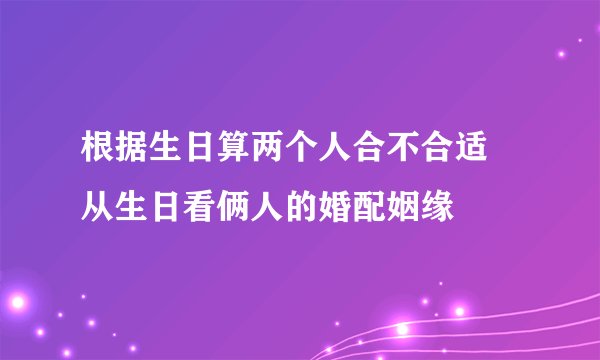 根据生日算两个人合不合适 从生日看俩人的婚配姻缘