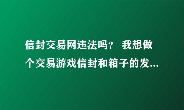 信封交易网违法吗？ 我想做个交易游戏信封和箱子的发布网站，这样违法吗？请懂的回答下吧。。