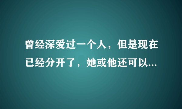 曾经深爱过一个人，但是现在已经分开了，她或他还可以爱上另一个吗？