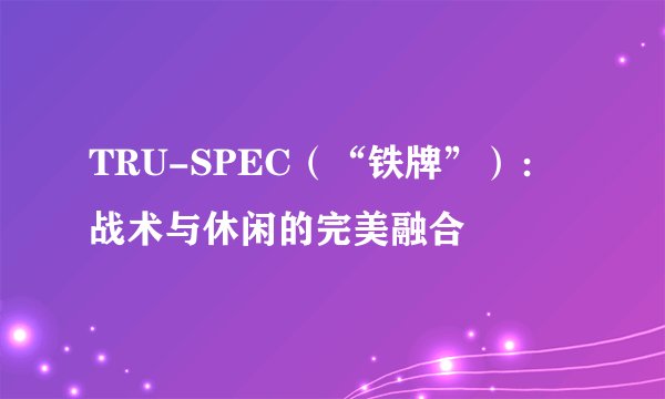 TRU-SPEC（“铁牌”）：战术与休闲的完美融合