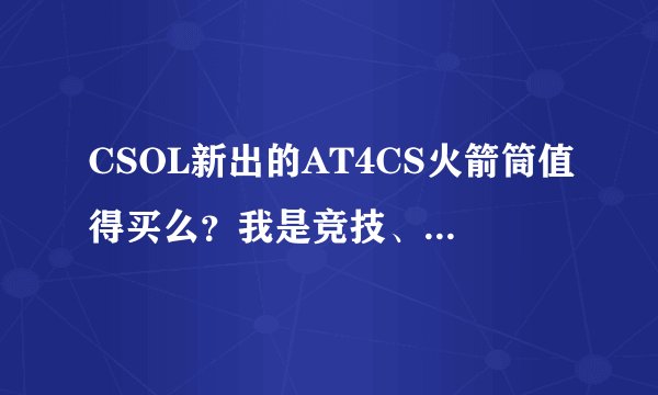 CSOL新出的AT4CS火箭筒值得买么？我是竞技、团战党，偶尔玩玩机甲和灾变。各位大侠给点建议。