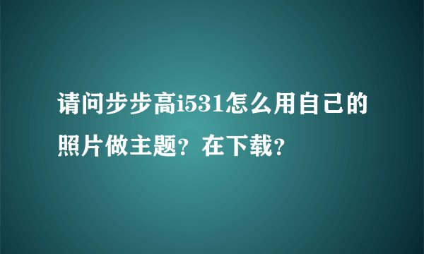 请问步步高i531怎么用自己的照片做主题？在下载？