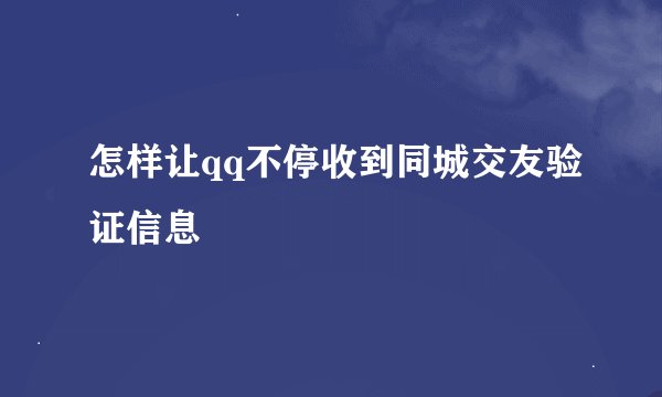 怎样让qq不停收到同城交友验证信息