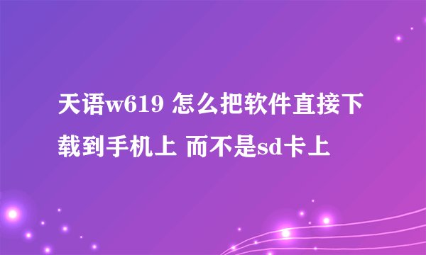 天语w619 怎么把软件直接下载到手机上 而不是sd卡上