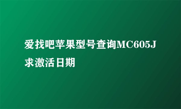 爱找吧苹果型号查询MC605J 求激活日期