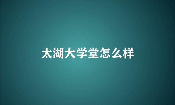 太湖大学堂怎么样