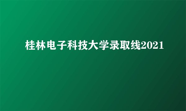 桂林电子科技大学录取线2021