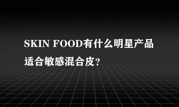 SKIN FOOD有什么明星产品适合敏感混合皮？