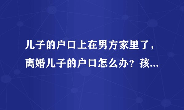 儿子的户口上在男方家里了，离婚儿子的户口怎么办？孩子跟我，可以随母亲上户口吗？都需要什么？