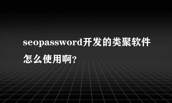 seopassword开发的类聚软件怎么使用啊？