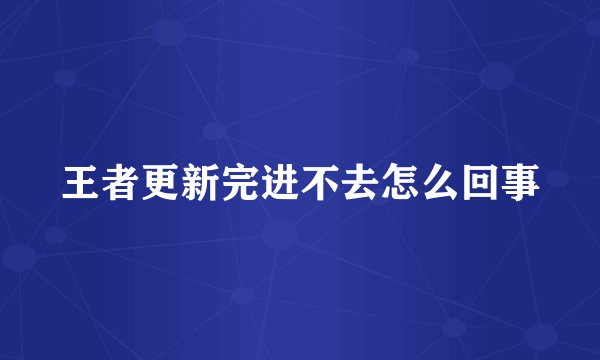 王者更新完进不去怎么回事