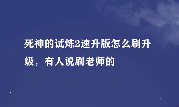 死神的试炼2速升版怎么刷升级，有人说刷老师的