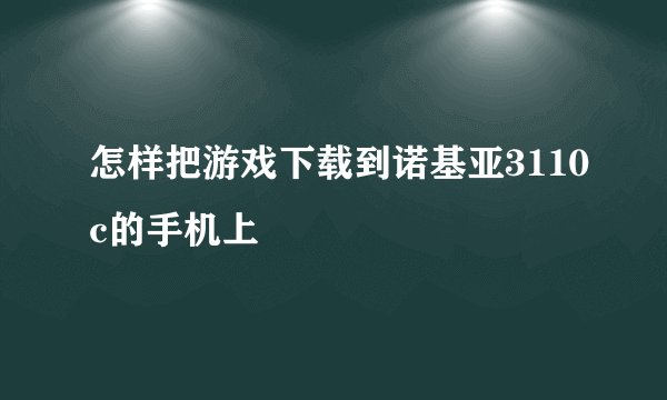 怎样把游戏下载到诺基亚3110c的手机上