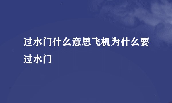 过水门什么意思飞机为什么要过水门
