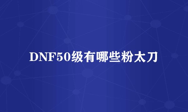 DNF50级有哪些粉太刀