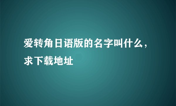 爱转角日语版的名字叫什么，求下载地址