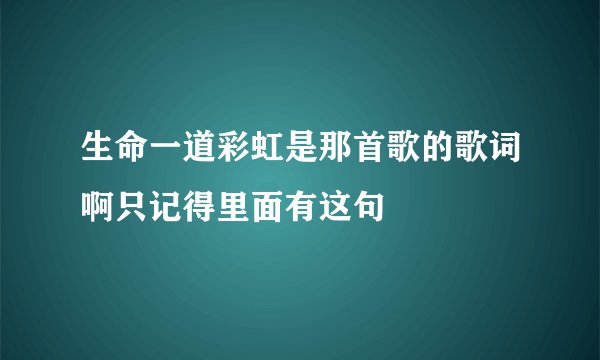 生命一道彩虹是那首歌的歌词啊只记得里面有这句