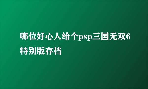 哪位好心人给个psp三国无双6特别版存档