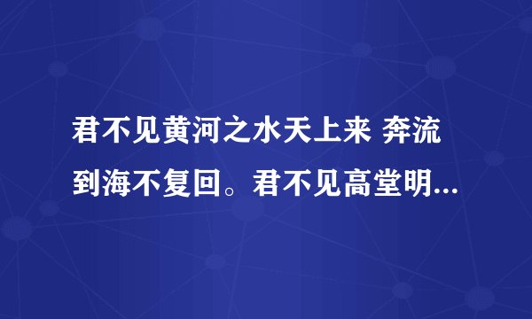 君不见黄河之水天上来 奔流到海不复回。君不见高堂明镜悲白发,朝如青丝暮成雪。