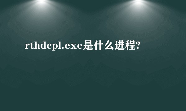 rthdcpl.exe是什么进程?