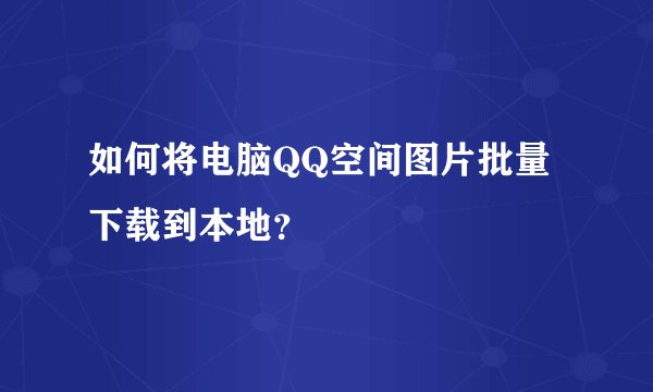 如何将电脑QQ空间图片批量下载到本地？
