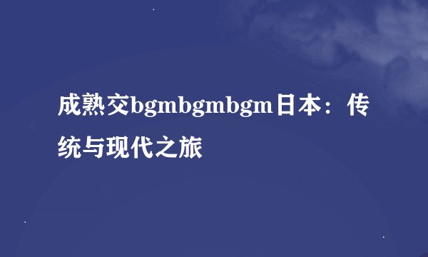 成熟交bgmbgmbgm日本：传统与现代之旅