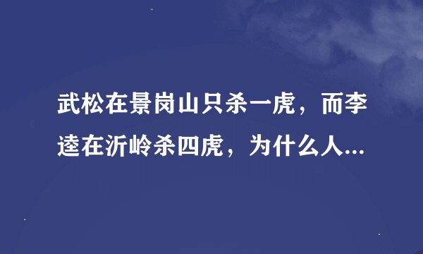 武松在景岗山只杀一虎，而李逵在沂岭杀四虎，为什么人称打虎英雄为武松呢？