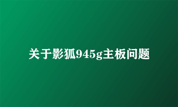 关于影狐945g主板问题