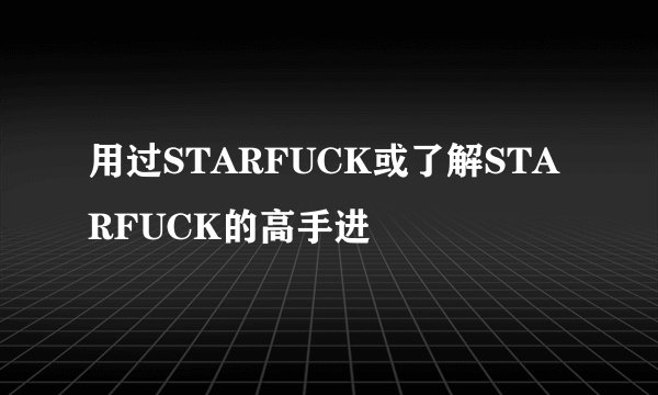 用过STARFUCK或了解STARFUCK的高手进