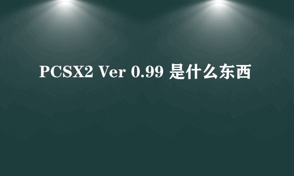 PCSX2 Ver 0.99 是什么东西