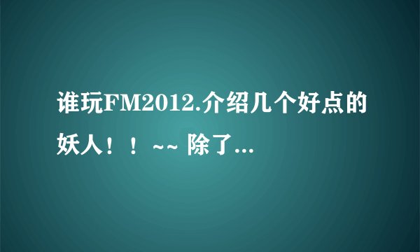 谁玩FM2012.介绍几个好点的妖人！！~~ 除了卡神，冰岛大阻还有谁啊！~~