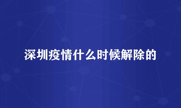 深圳疫情什么时候解除的