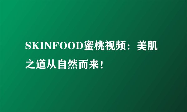 SKINFOOD蜜桃视频：美肌之道从自然而来！