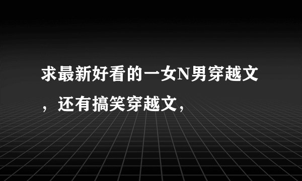 求最新好看的一女N男穿越文，还有搞笑穿越文，
