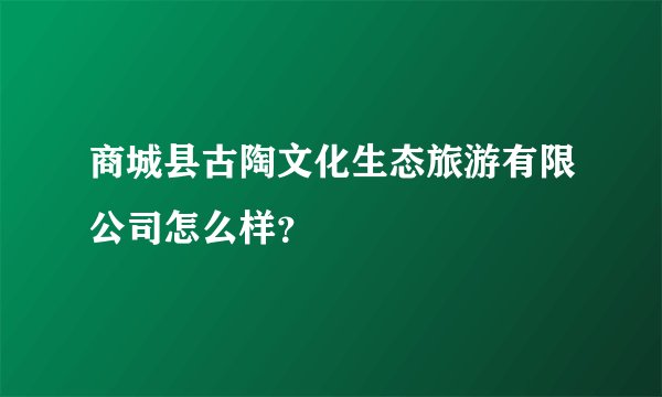 商城县古陶文化生态旅游有限公司怎么样？