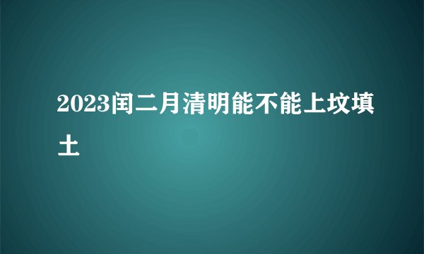 2023闰二月清明能不能上坟填土