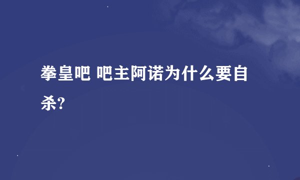 拳皇吧 吧主阿诺为什么要自杀?