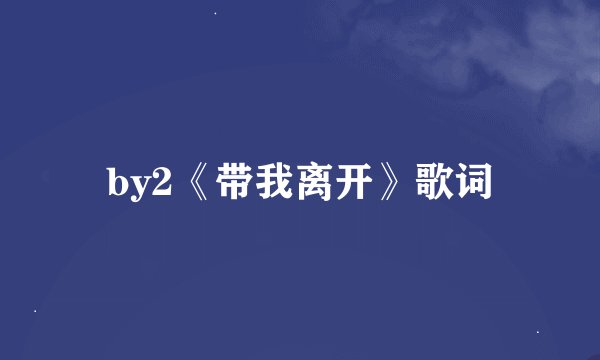 by2《带我离开》歌词