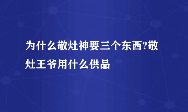 为什么敬灶神要三个东西?敬灶王爷用什么供品