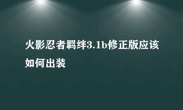 火影忍者羁绊3.1b修正版应该如何出装