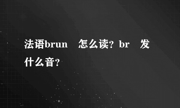 法语brun 怎么读？br 发什么音？