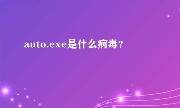 auto.exe是什么病毒？