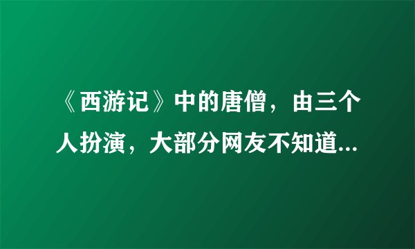 《西游记》中的唐僧，由三个人扮演，大部分网友不知道，你怎么看？
