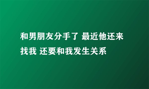 和男朋友分手了 最近他还来找我 还要和我发生关系