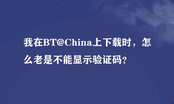 我在BT@China上下载时，怎么老是不能显示验证码？