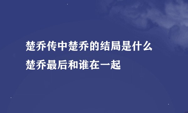 楚乔传中楚乔的结局是什么 楚乔最后和谁在一起
