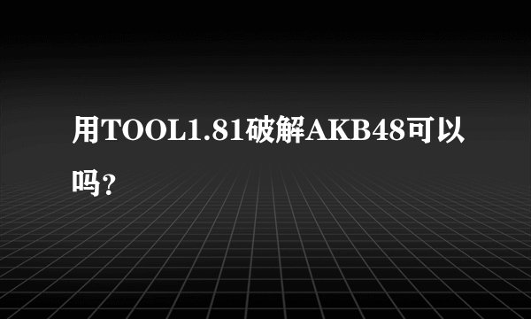 用TOOL1.81破解AKB48可以吗？