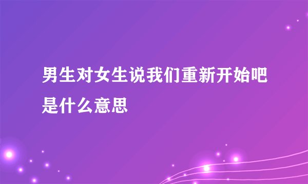 男生对女生说我们重新开始吧是什么意思