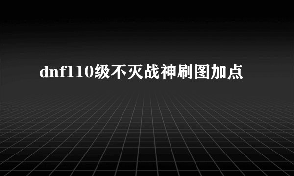 dnf110级不灭战神刷图加点